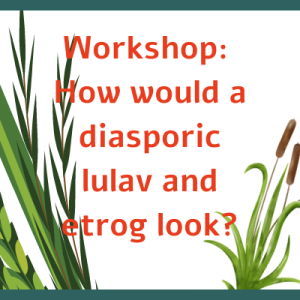 lulav on the left made from a palm frond, on the right is a cattail. Text reads: Workshop: How would a diasporic lulav and etrog look?