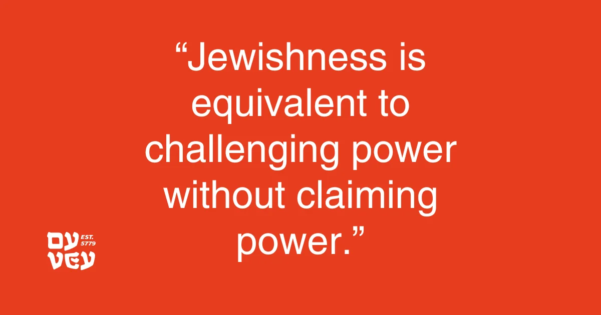 Jewishness is equivalent to challenging power without claiming power.