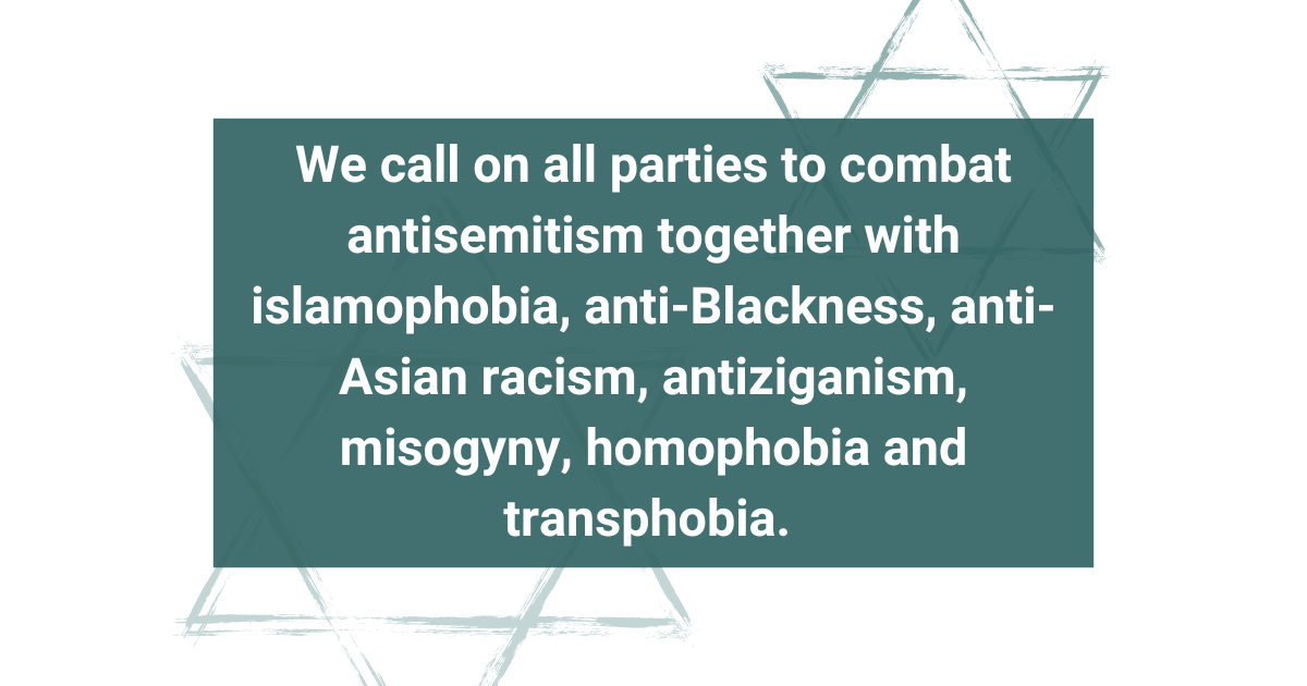 We call on all parties to combat antisemitism together with islamophobia, anti-Blackness, anti-Asian racism, antiziganism, misogyny, homophobia and transphobia. 